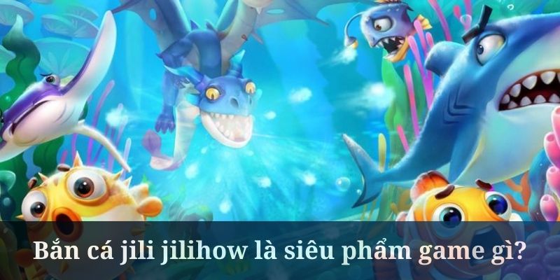 Bắn cá jili jilihow mở ra thiên đường săn thưởng lớn
