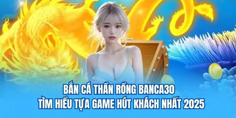 Bắn cá thần rồng trò chơi hút khách nhaats tại Banca30