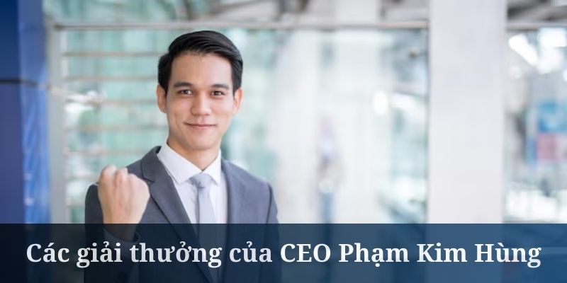 CEO Phạm Kim Hùng nhận được các giải thưởng cực lớn